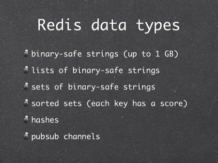 Redis data types
binary-safe strings (up to 1 GB)
lists of binary-safe strings
sets of binary-safe strings
sorted sets (each key has a score)
hashes
pubsub channels