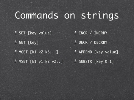 Commands on strings
SET [key value]
GET [key]
MGET [k1 k2 k3...]
MSET [k1 v1 k2 v2..]
INCR / INCRBY
DECR / DECRBY
APPEND [key value]
SUBSTR [key 0 1]