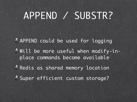 APPEND / SUBSTR?
APPEND could be used for logging
Will be more useful when modify-in-place commands become available
Redis as shared memory location
Super efficient custom storage?