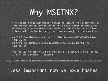 Why MSETNX?
“This makes a huge difference in building locking free algorithms, as 
a) SETNX foo:1000:name antirez foo:1000:phonenum 9403953405345 foo:1000:age 32 
the foo:100:* fields will be either set all accordingly to a) or b). A "mix" can't happen.” - antirez
Less important now we have hashes
