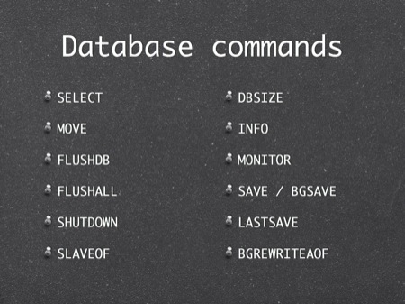 Database commands
SELECT
MOVE
FLUSHDB
FLUSHALL
SHUTDOWN 
SLAVEOF 
DBSIZE
INFO
MONITOR
SAVE / BGSAVE
LASTSAVE
BGREWRITEAOF