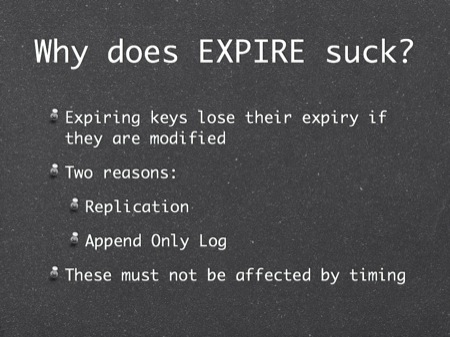 Why does EXPIRE suck?
Expiring keys lose their expiry if they are modified
Two reasons:
Replication
Append Only Log
These must not be affected by timing
