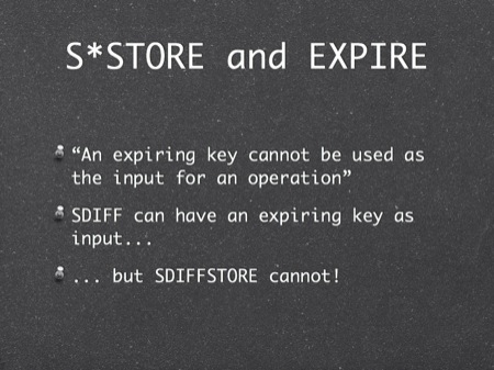 S*STORE and EXPIRE
“An expiring key cannot be used as the input for an operation”
SDIFF can have an expiring key as input...
... but SDIFFSTORE cannot!