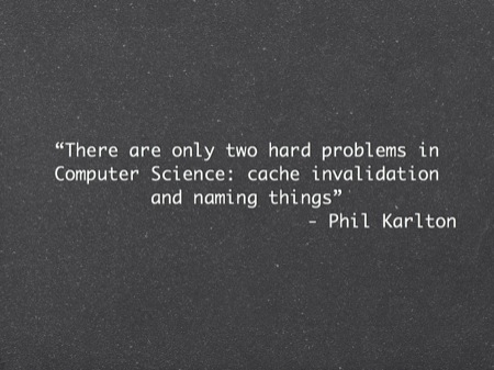 “There are only two hard problems in Computer Science: cache invalidation and naming things”
- Phil Karlton