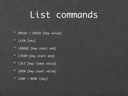 List commands
RPUSH / LPUSH [key value]
LLEN [key]
LRANGE [key start end]
LTRIM [key start end]
LSET [key index value]
LREM [key count value]
LPOP / RPOP [key]