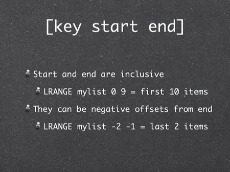 [key start end]
Start and end are inclusive
LRANGE mylist 0 9 = first 10 items
They can be negative offsets from end
LRANGE mylist -2 -1 = last 2 items