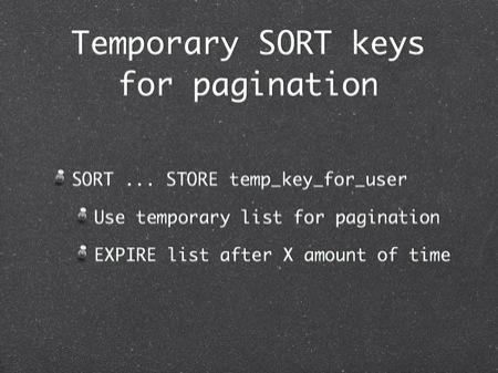 Temporary SORT keys
for pagination
SORT ... STORE temp_key_for_user
Use temporary list for pagination
EXPIRE list after X amount of time