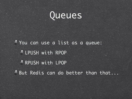 Queues
You can use a list as a queue:
LPUSH with RPOP
RPUSH with LPOP
But Redis can do better than that...