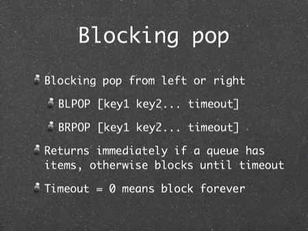 Blocking pop
Blocking pop from left or right
BLPOP [key1 key2... timeout]
BRPOP [key1 key2... timeout]
Returns immediately if a queue has items, otherwise blocks until timeout
Timeout = 0 means block forever