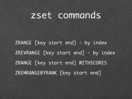 zset commands
ZRANGE [key start end] - by index
ZREVRANGE [key start end] - by index
ZRANGE [key start end] WITHSCORES
ZREMRANGEBYRANK [key start end]