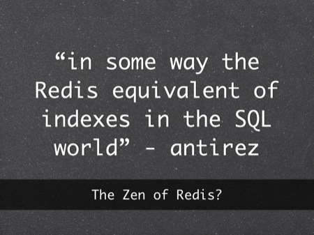 “in some way the Redis equivalent of indexes in the SQL world” - antirez
The Zen of Redis?