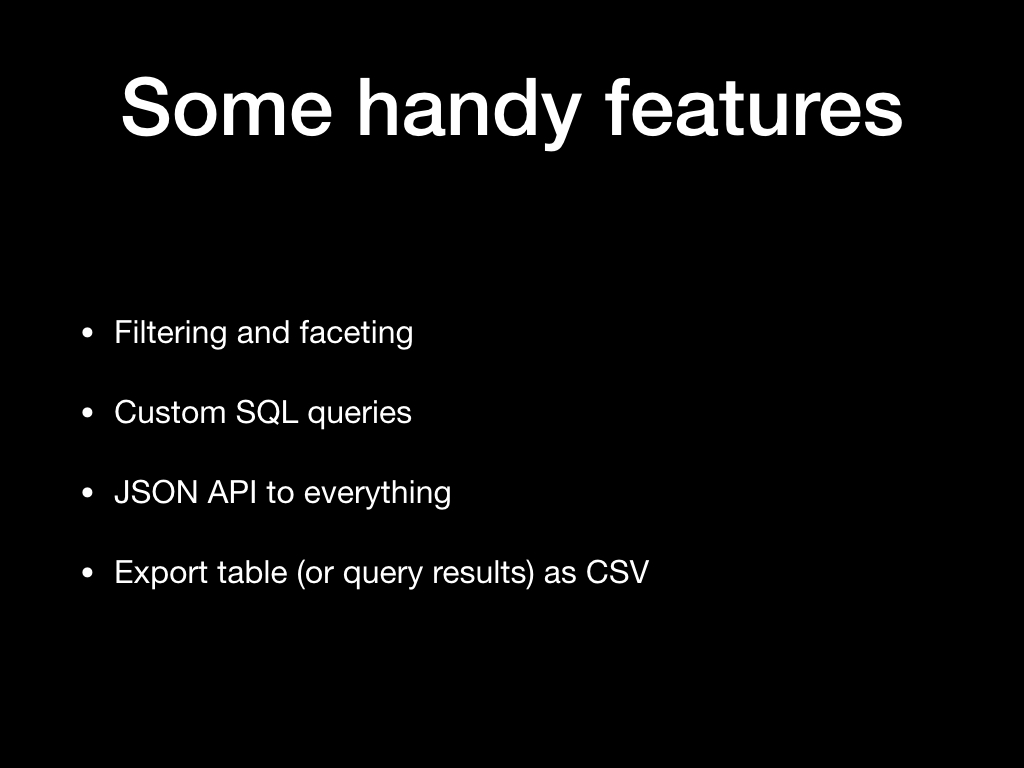 Some handy features: Filtering and faceting, Custom SQL queries, JSON API to everything, Export table (or query results) as CSV