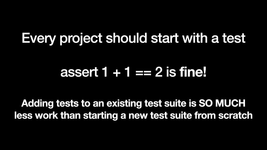 Every project should start with a test. assert 1 + 1 == 2 is fine! Adding tests to an existing test suite is SO MUCH less work than starting a new test suite from scratch.