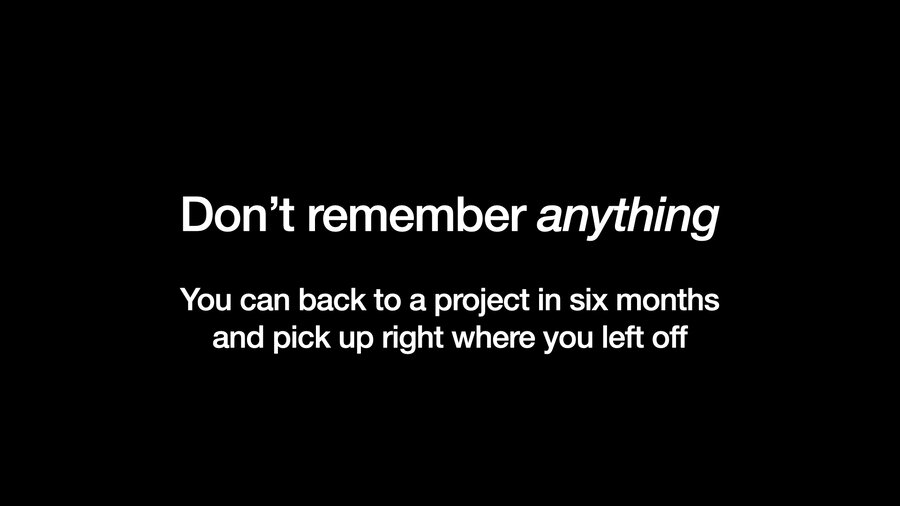 Don't remember anything: you can go back to a project in six months and pick up right where you left off