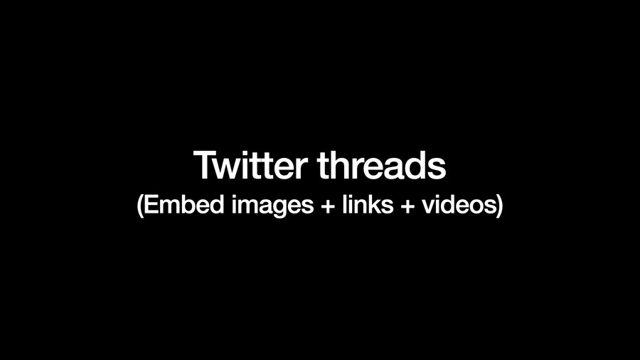 Twitter threads (embed images + links + videos)