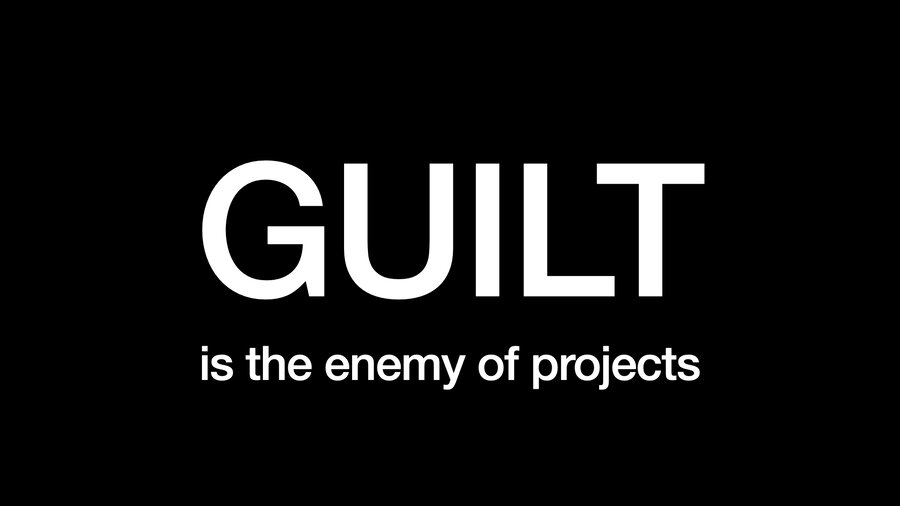 GUILT is the enemy of projects