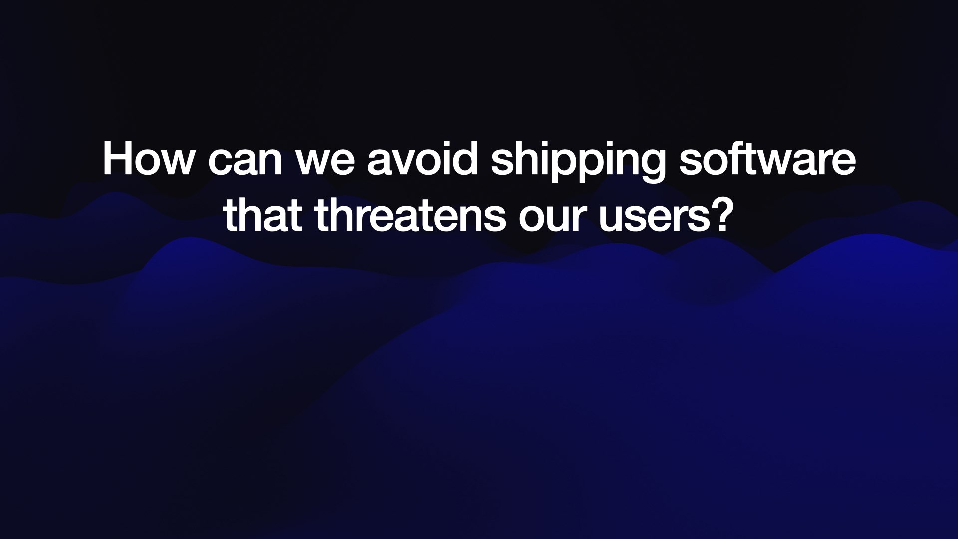 How can we avoid shipping software that threatens our users?