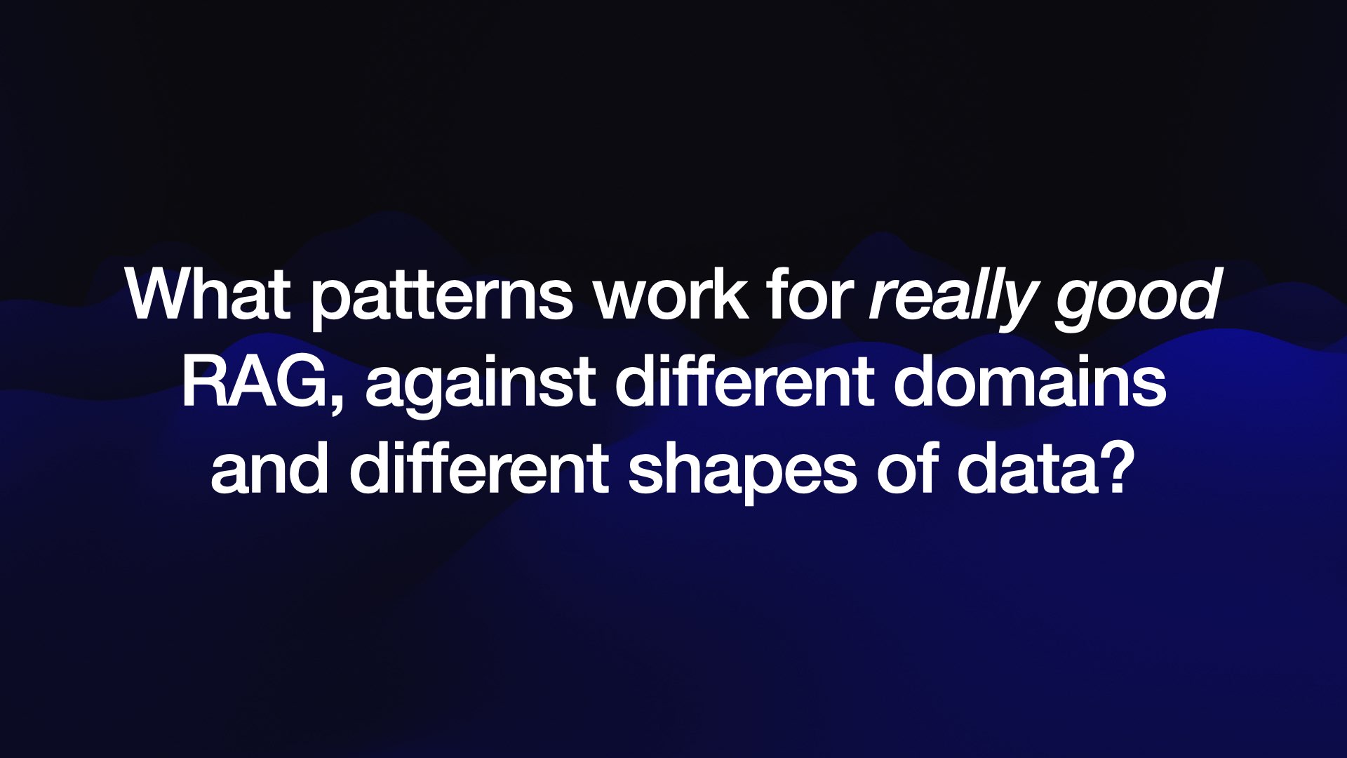 What patterns work for really good RAG, against different domains and different shapes of data?