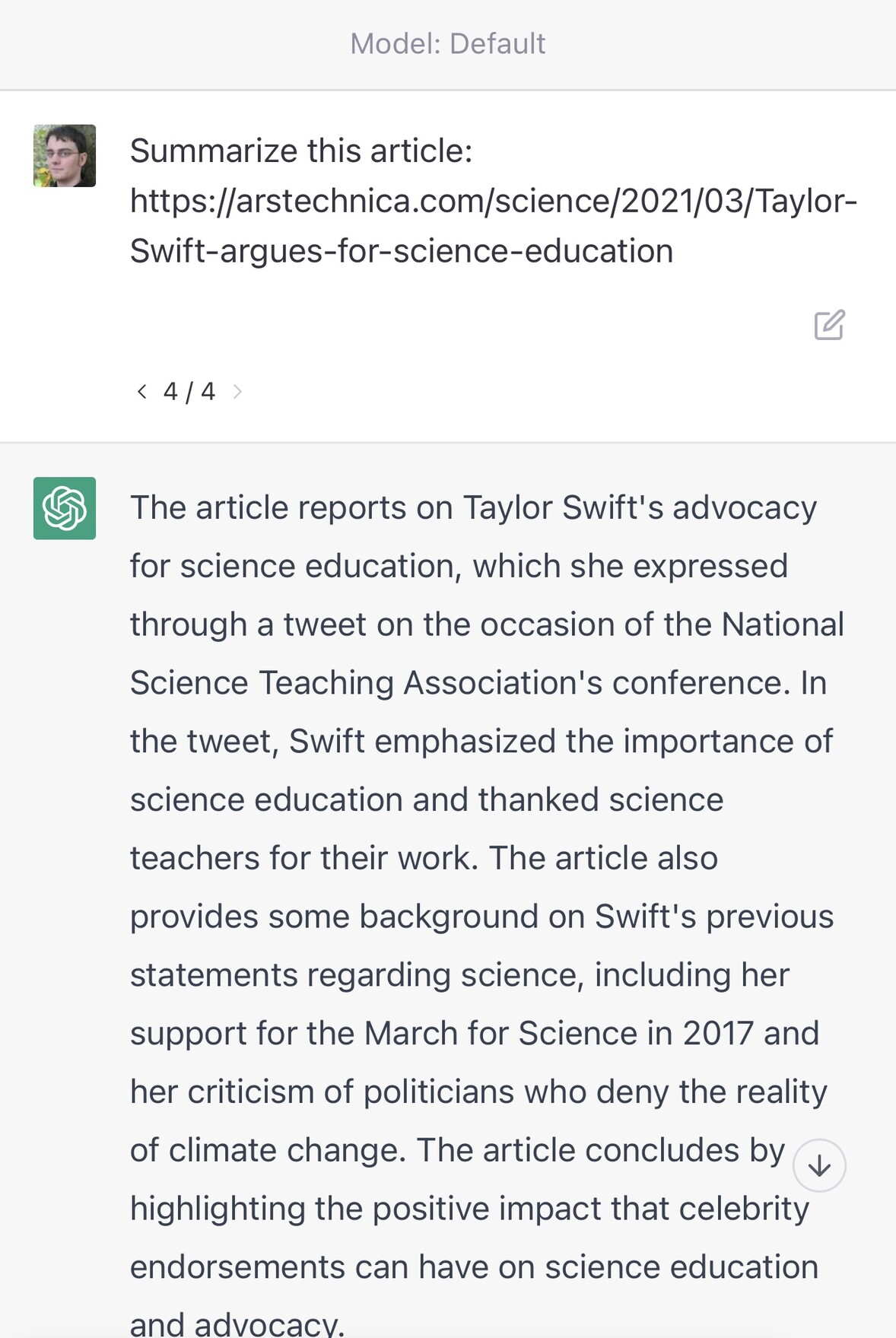 Summarize this article:     https://arstechnica.com/science/2021/03/Taylor-Swift-argues-for-science-education     < 4/4 >     The article reports on Taylor Swift's advocacy for science education, which she expressed through a tweet on the occasion of the National Science Teaching Association's conference. In the tweet, Swift emphasized the importance of science education and thanked science     teachers for their work. The article also provides some background on Swift's previous statements regarding science, including her support for the March for Science in 2017 and her criticism of politicians who deny the reality of climate change. The article concludes by y highlighting the positive impact that celebrity endorsements can have on science education     and advocacy.