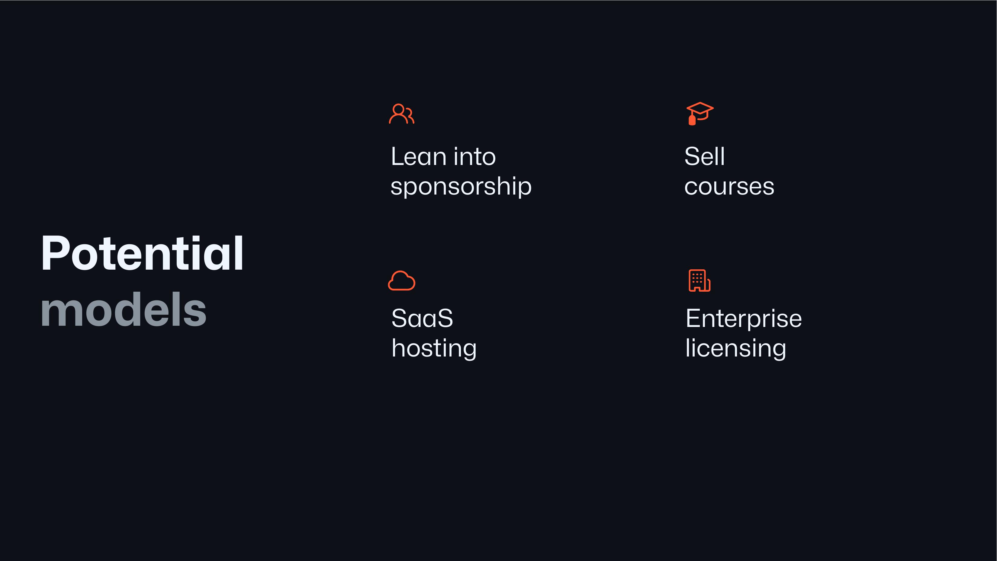 Potential models:  Lean into sponsorship  Sell courses  SaaS hosting  Enterprise licensing