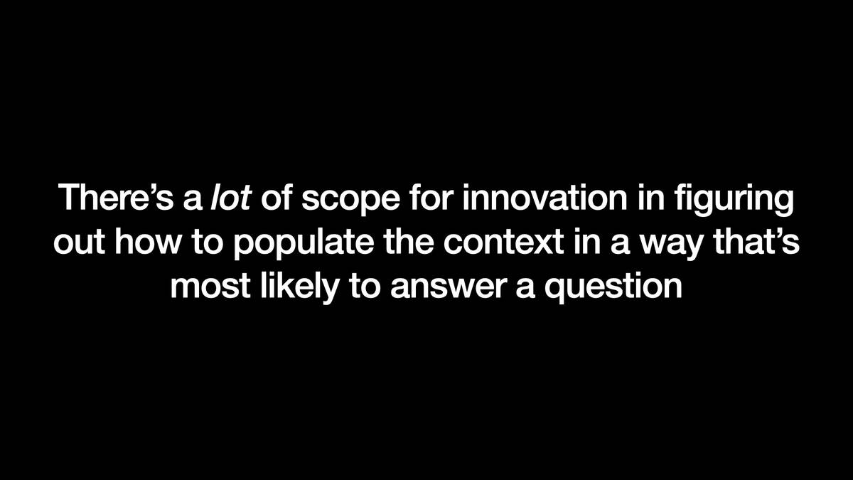 There’s a lot of scope for innovation in figuring out how to populate the context in a way that’s most likely to answer a question