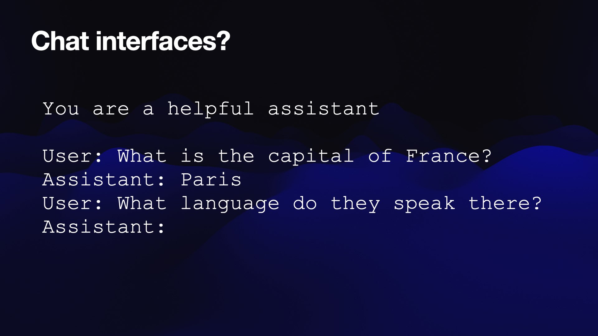 Chat interfaces?  You are a helpful assistant  User: What is the capital of France? Assistant: Paris User: What language do they speak there? Assistant: 