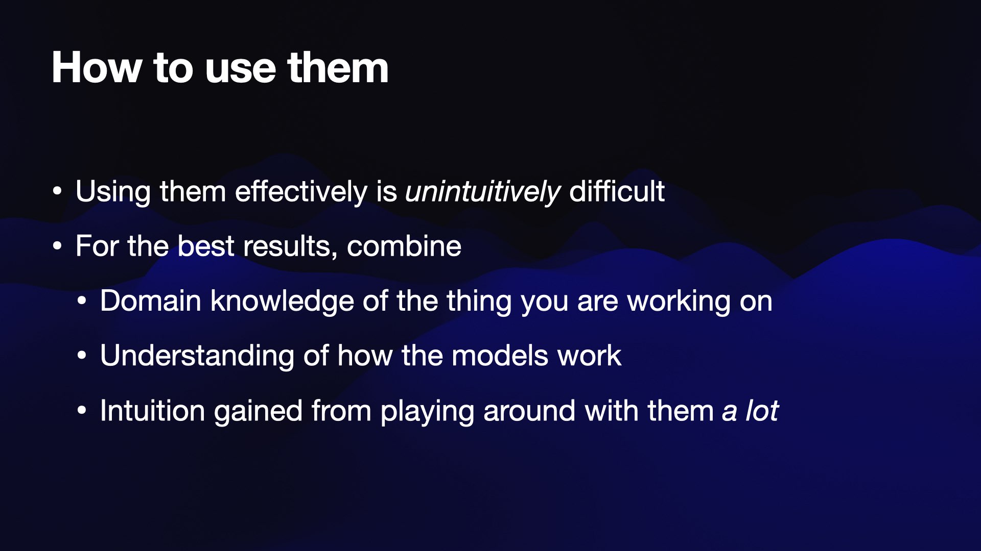 How to use them  Using them effectively is unintuitively difficult  For the best results, combine:  Domain knowledge of the thing you are working on Understanding of how the models work Intuition gained from playing around with them a lot 