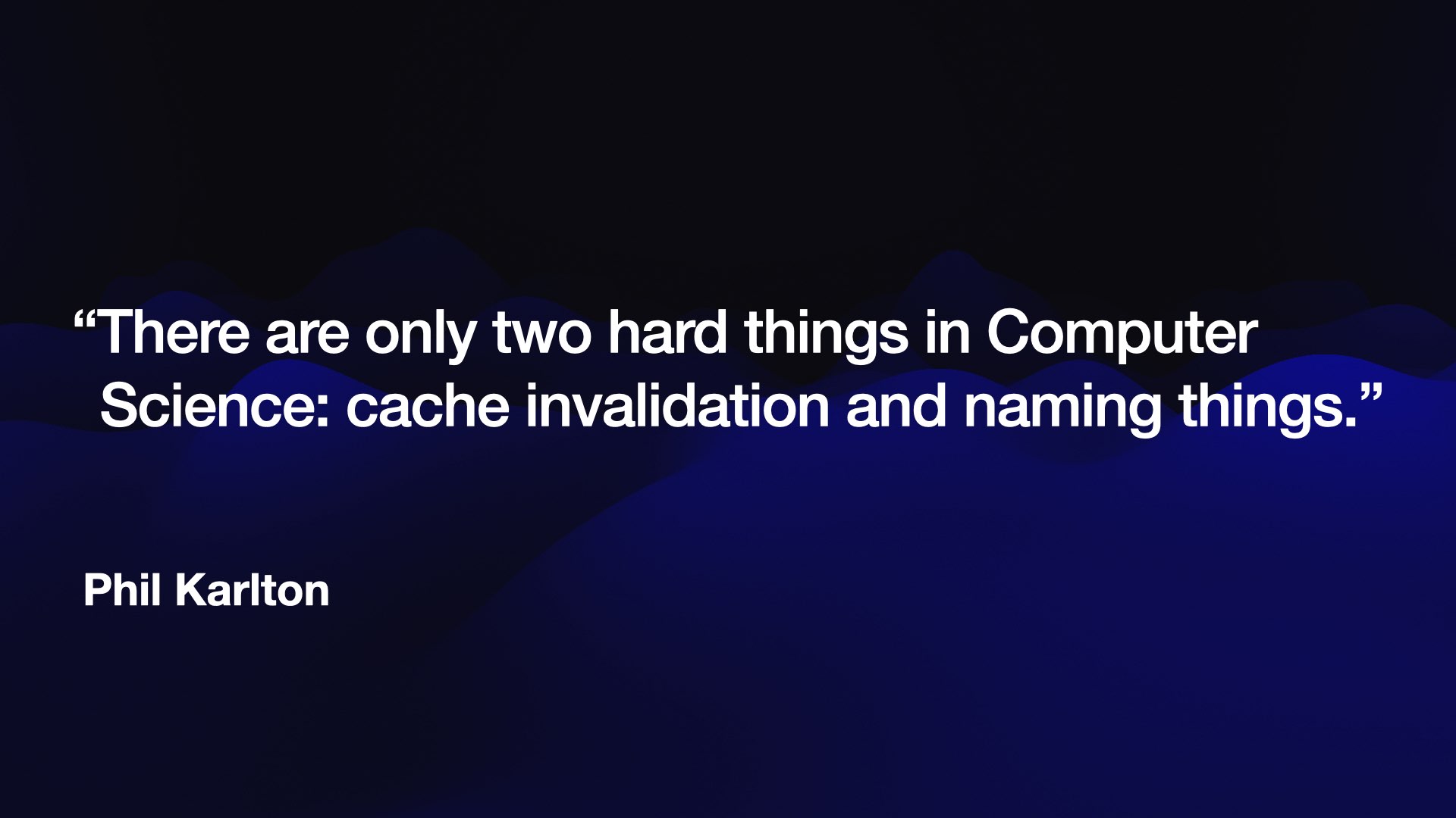 “There are only two hard things in Computer Science: cache invalidation and naming things.”  Phil Karlton 
