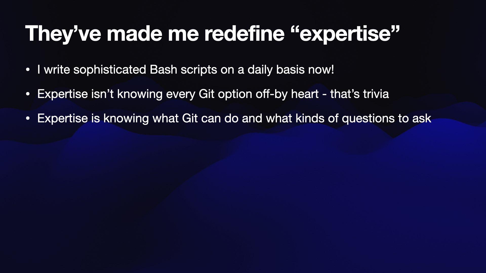 They’ve made me redefine “expertise”  I write sophisticated Bash scripts on a daily basis now!  Expertise isn’t knowing every Git option off-by heart - that’s trivia  Expertise is knowing what Git can do and what kinds of questions to ask 
