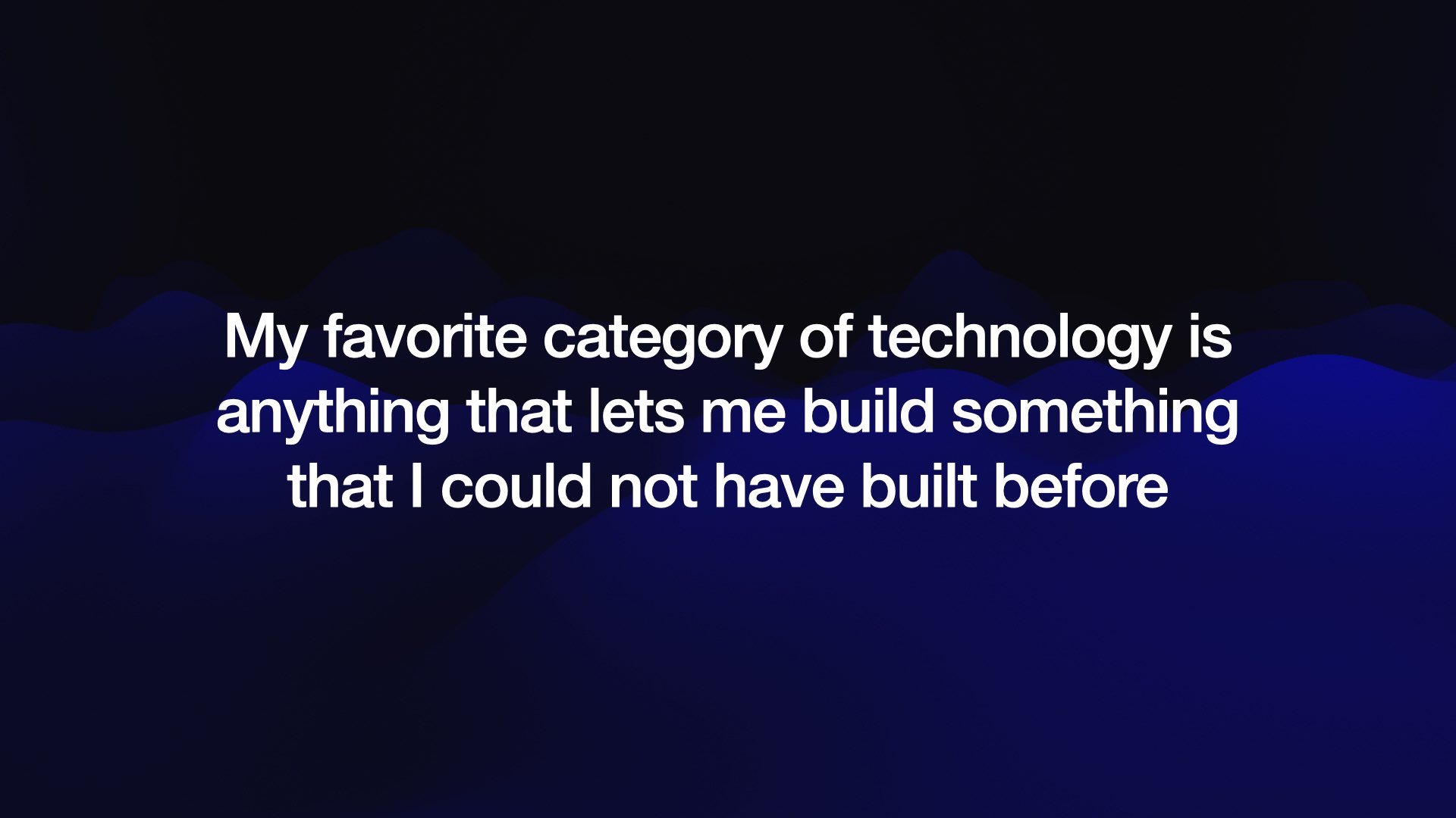 My favorite category of technology is anything that lets me build something that I could not have built before 