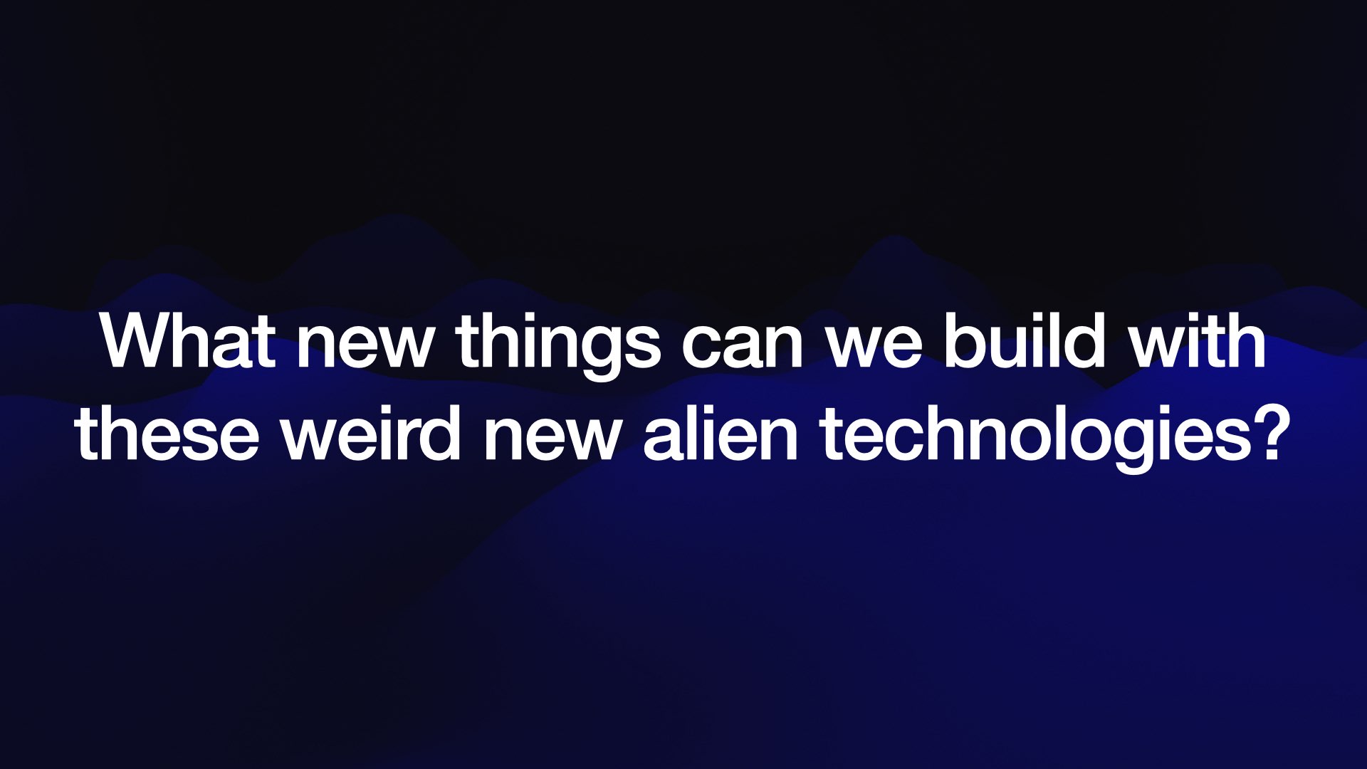 What new things can we build with these weird new alien technologies? 