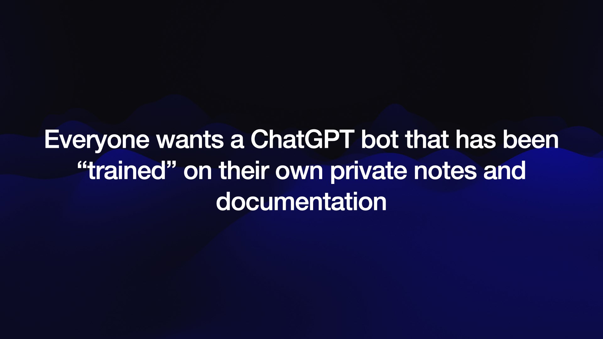 Everyone wants a ChatGPT bot that has been “trained” on their own private notes and documentation. 