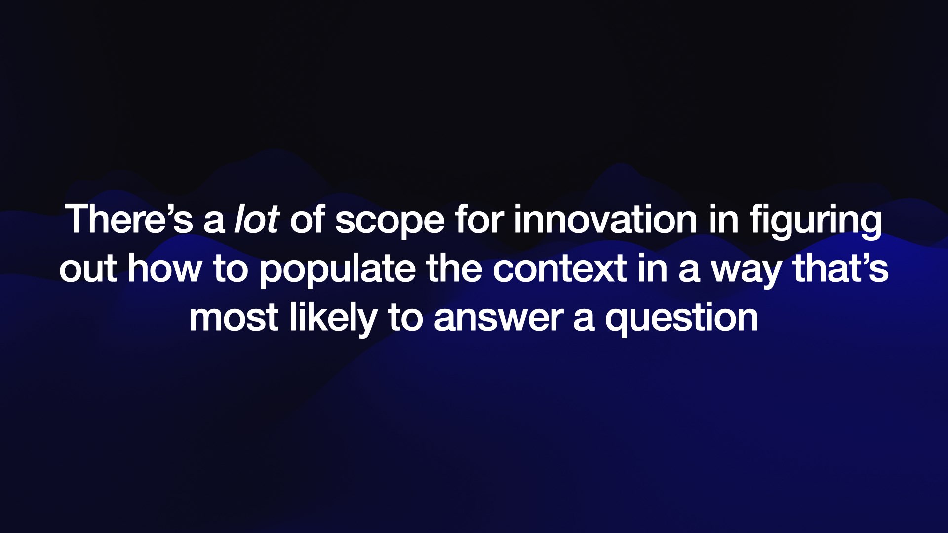 There’s a lot of scope for innovation in figuring out how to populate the context in a way that’s most likely to answer a question 