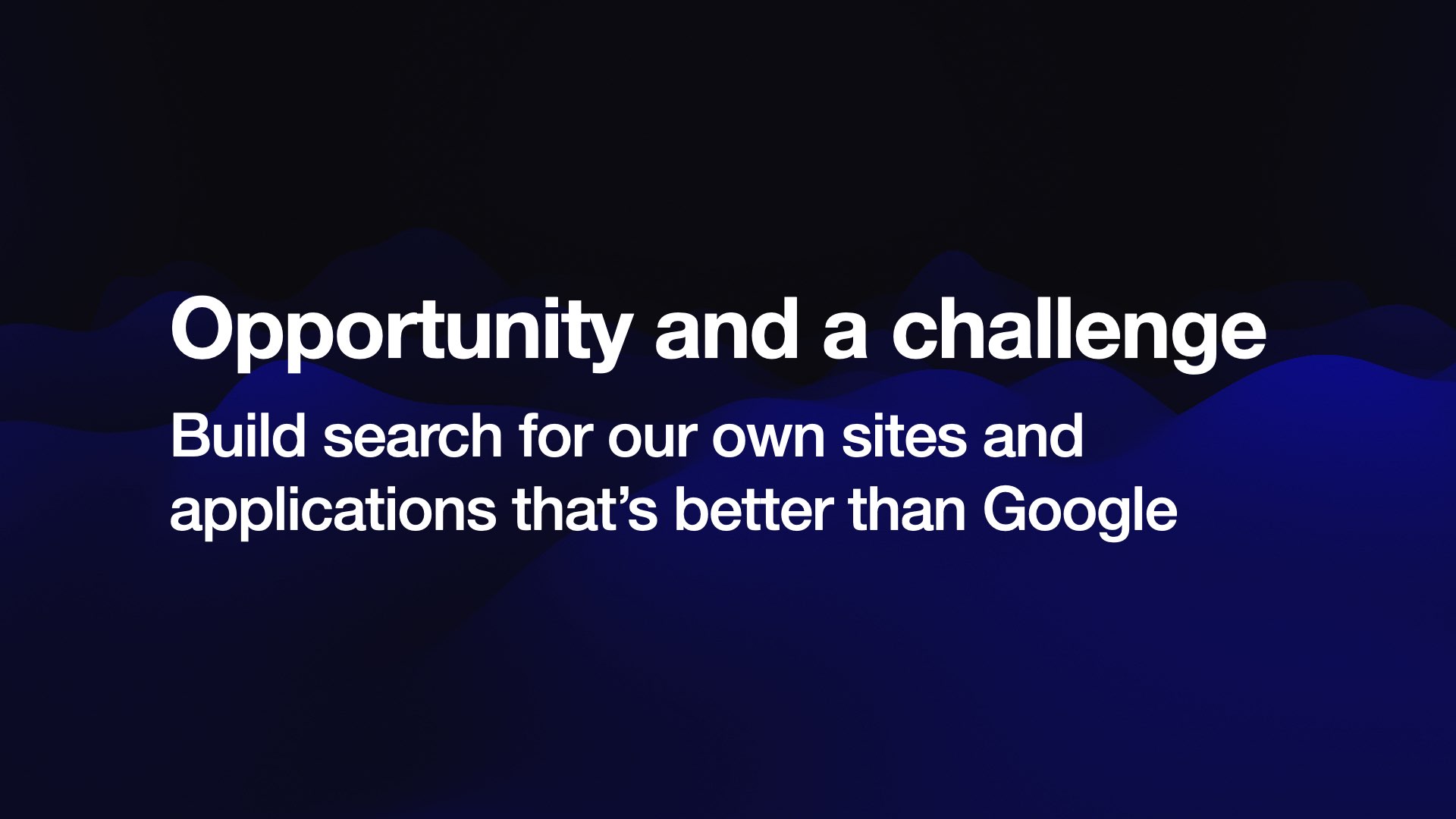 Opportunity and a challenge Build search for our own sites and applications that’s better than Google 