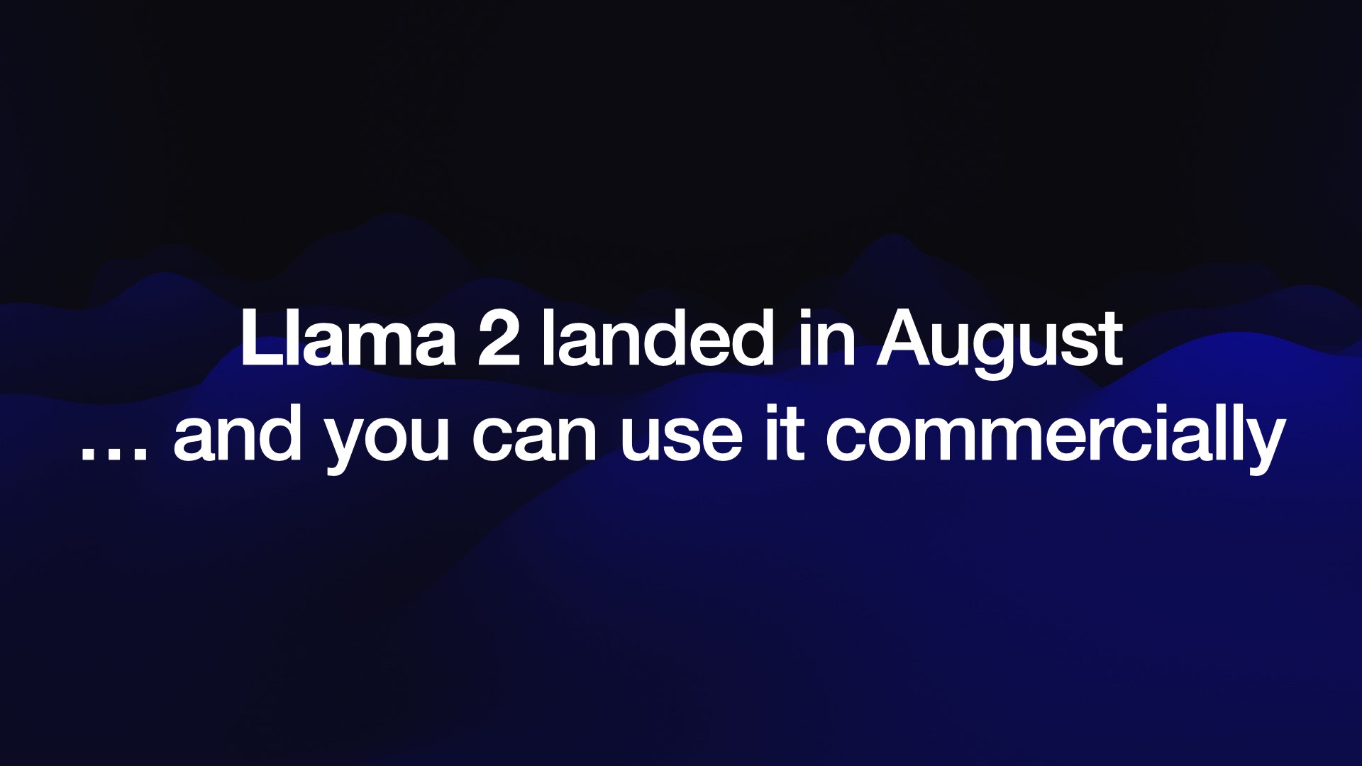 Llama 2 landed in August ... and you can use it commercially 