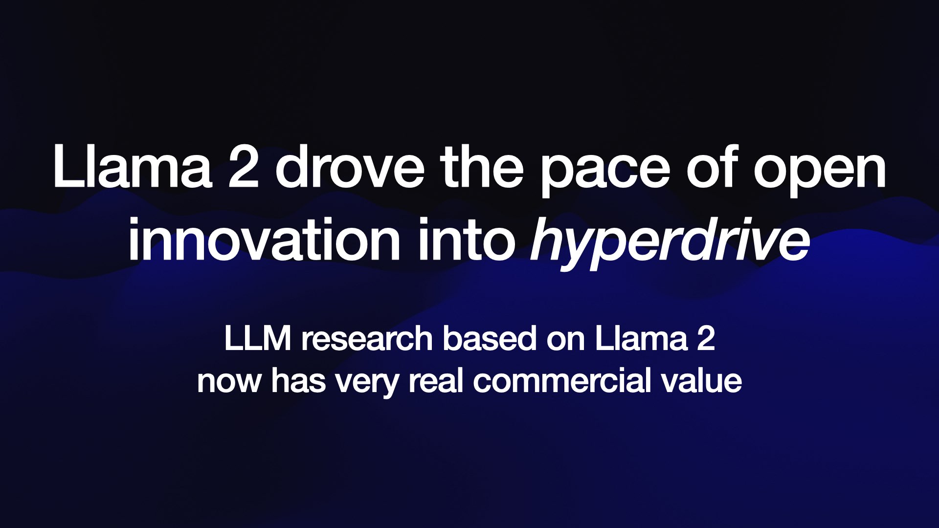 Llama 2 drove the pace of open innovation into hyperdrive  LLM research based on Llama 2 now has very real commercial value 