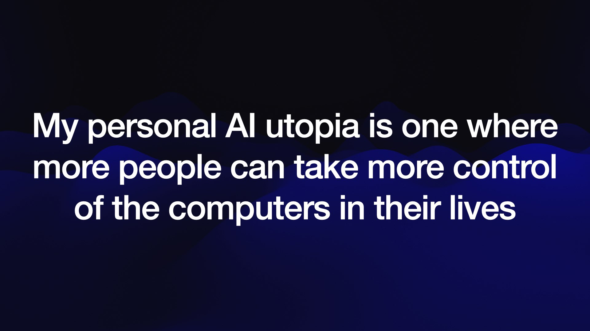 My personal AI utopia is one where more people can take more control of the computers in their lives 