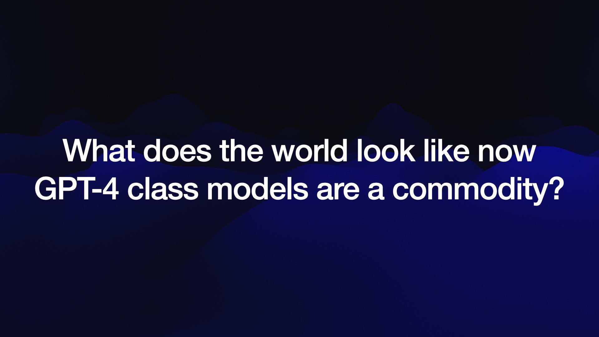 What does the world look like now GPT-4 class models are a commodity? 