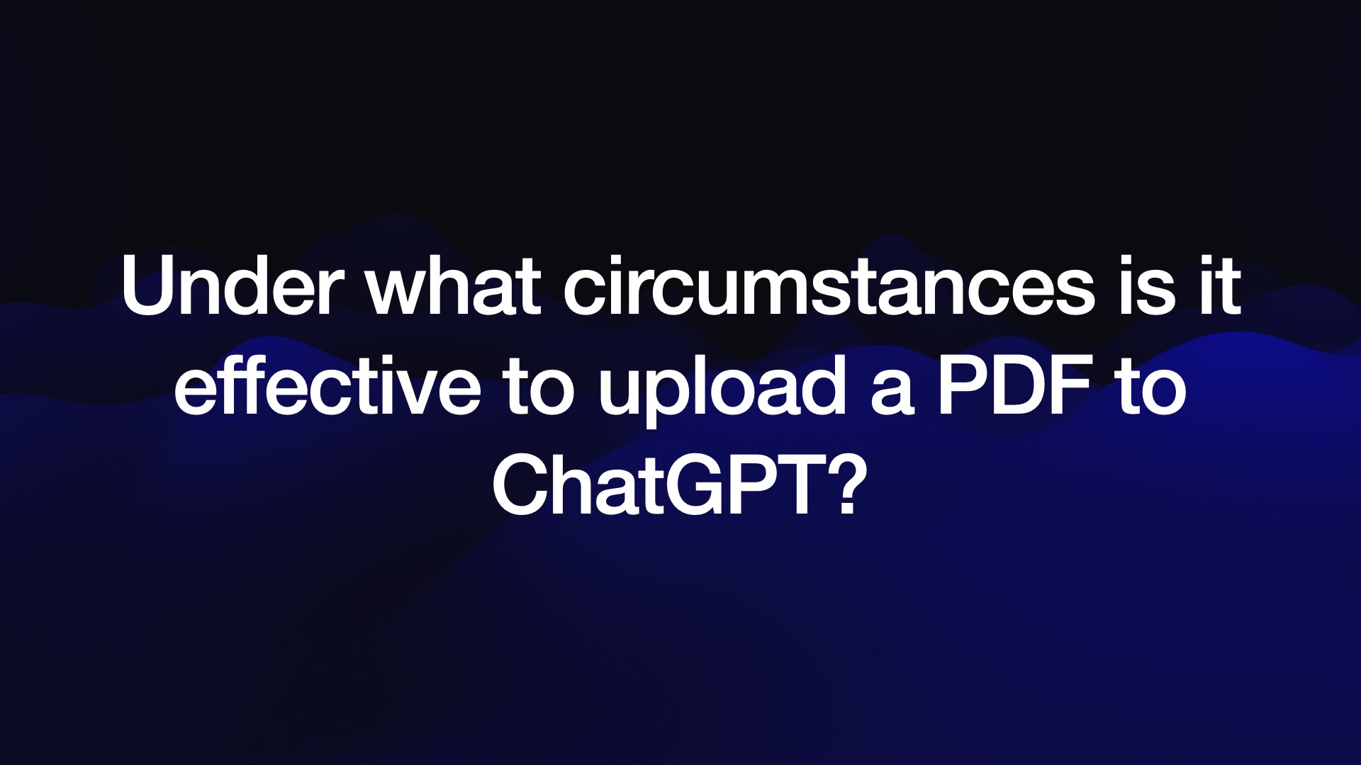 Under what circumstances is it effective to upload a PDF to ChatGPT? 