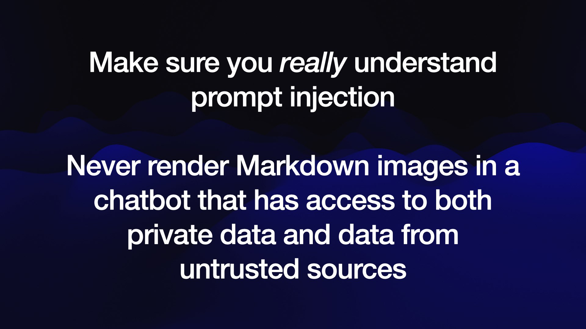 Make sure you really understand prompt injection  Never render Markdown images in a chatbot that has access to both private data and data from untrusted sources 
