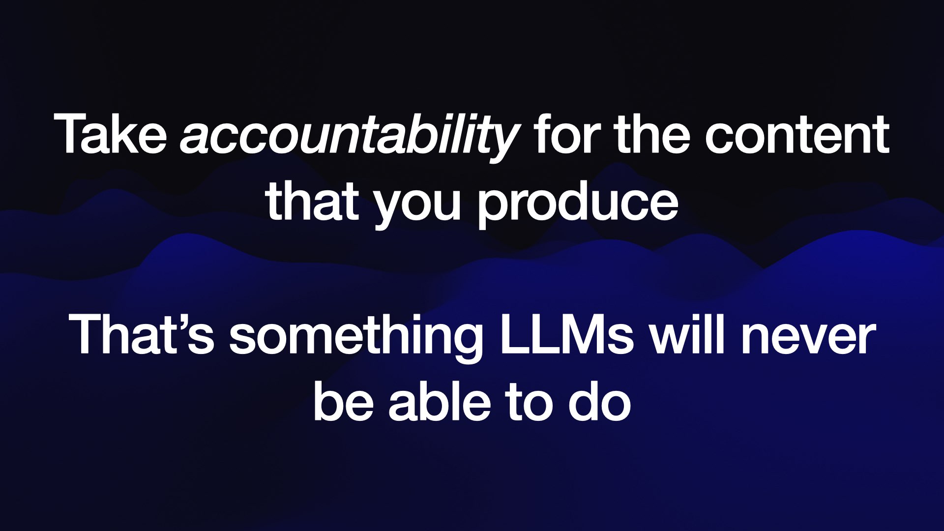 Take accountability for the content that you produce  That’s something LLMs will neve be able to do 