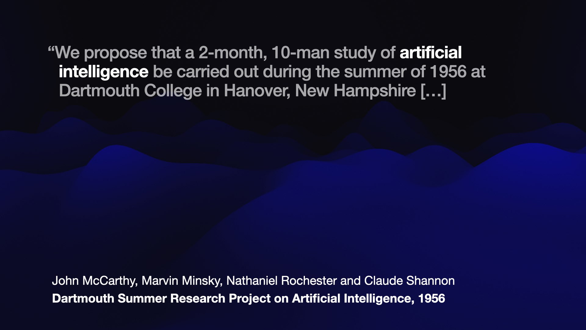 “We propose that a 2-month, 10-man study of artificial intelligence be carried out during the summer of 1956 at Dartmouth College in Hanover, New Hampshire [...]  John McCarthy, Marvin Minsky, Nathaniel Rochester and Claude Shannon Dartmouth Summer Research Project on Artificial Intelligence, 1956 