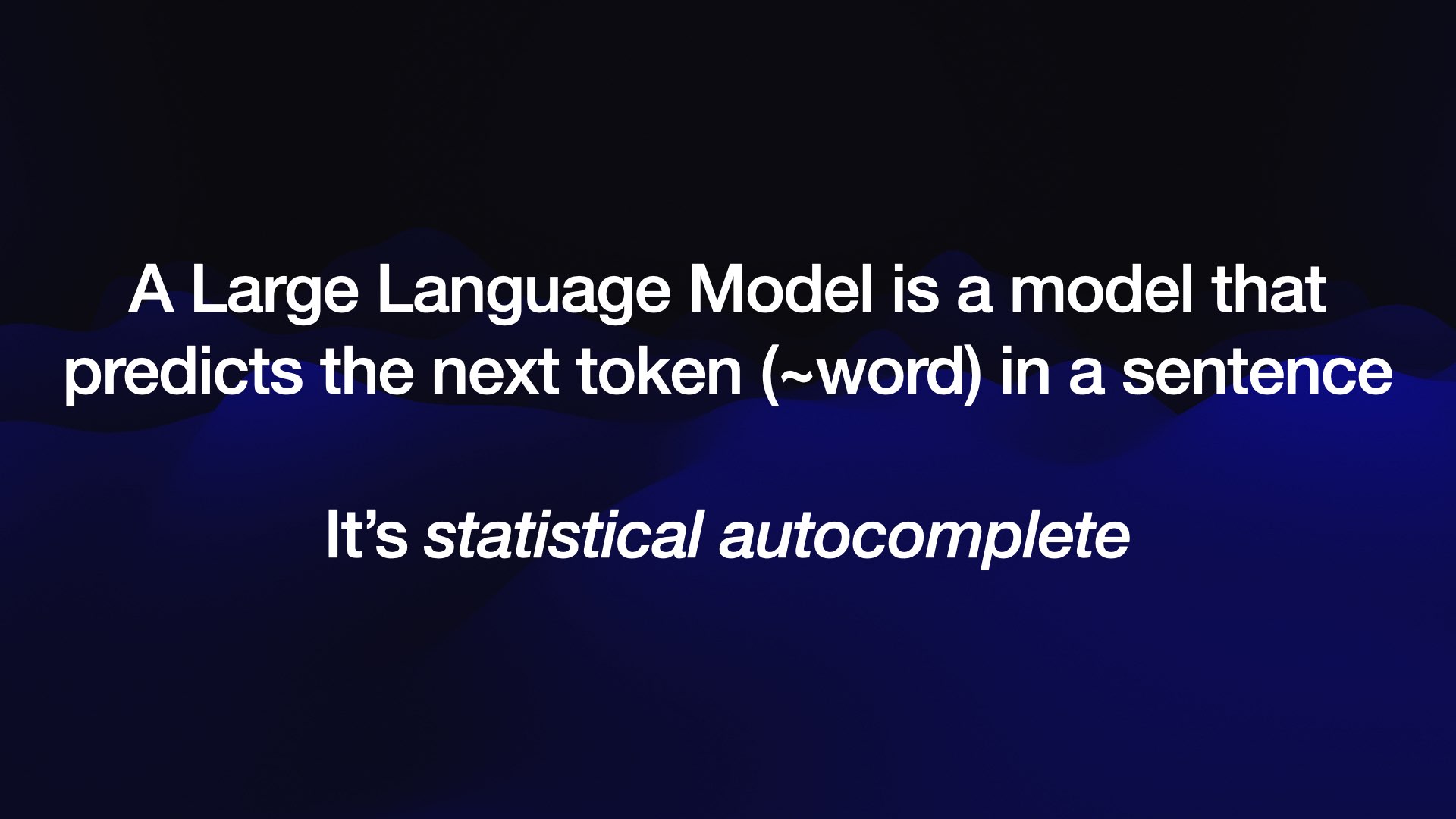 A Large Language Model is a model that predicts the next token (~word) in a sentence  It’s statistical autocomplete 