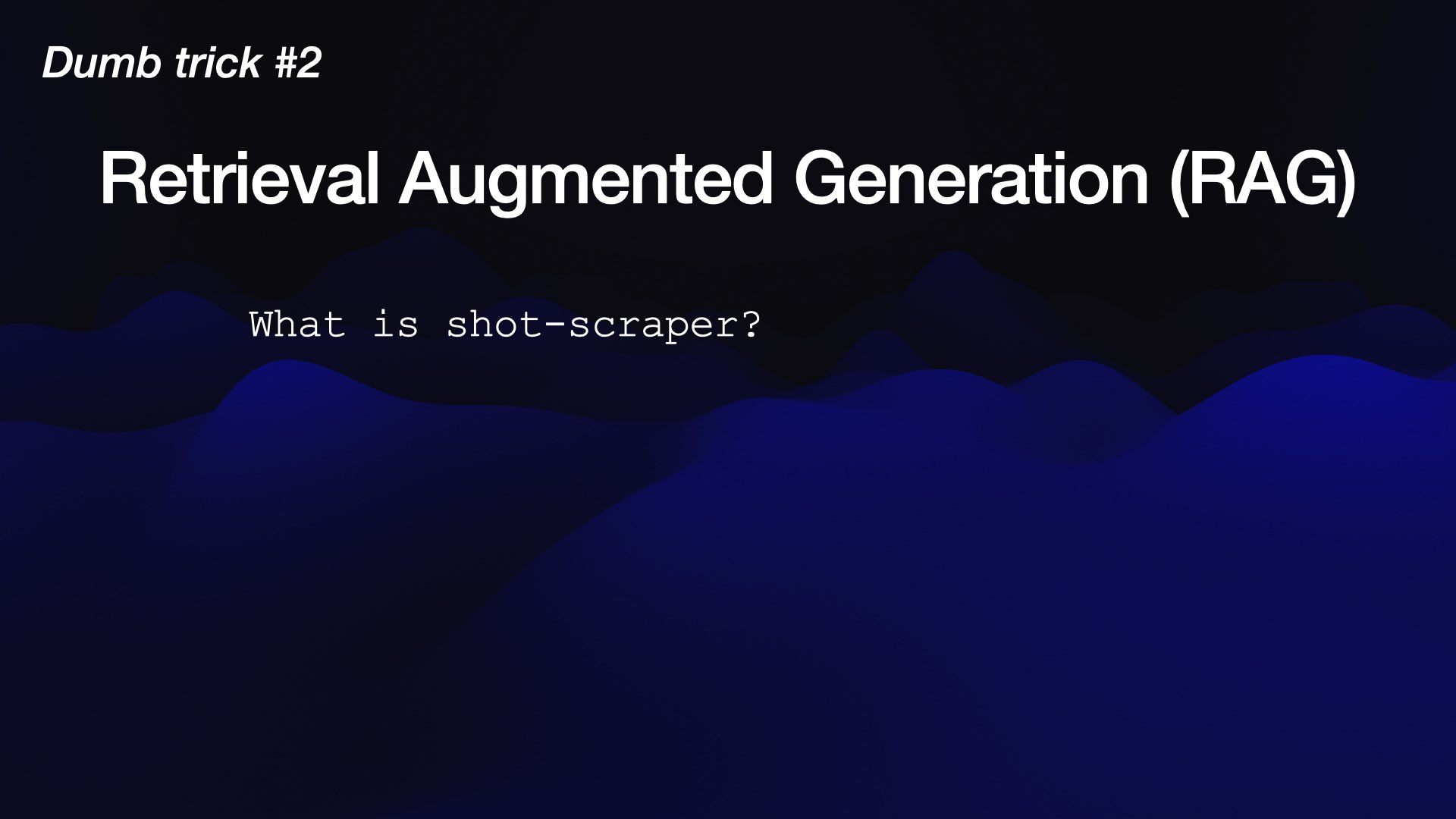 Dumb trick #2  Retrieval Augmented Generation (RAG)  What is shot-scraper? 