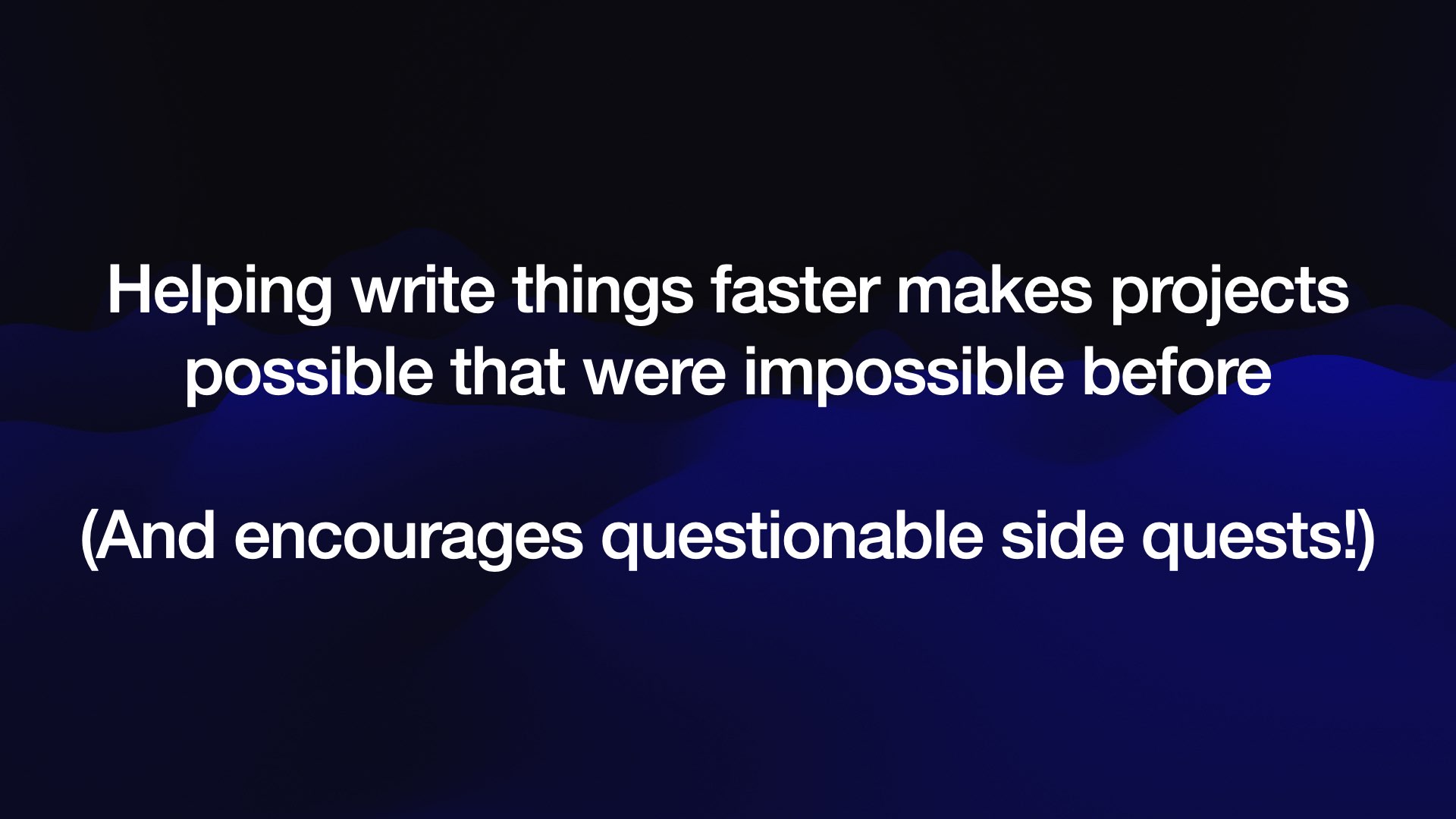 Helping write things faster makes projects possible that were impossible before  (And encourages questionable side quests!) 