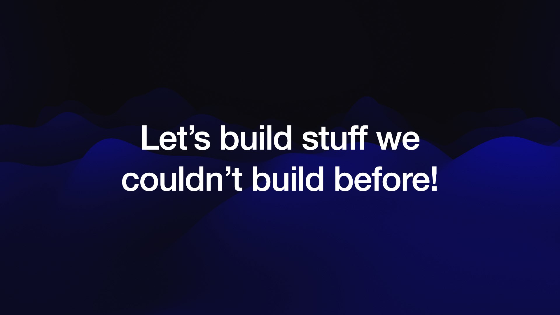 Let’s build stuff we couldn’t build before! 