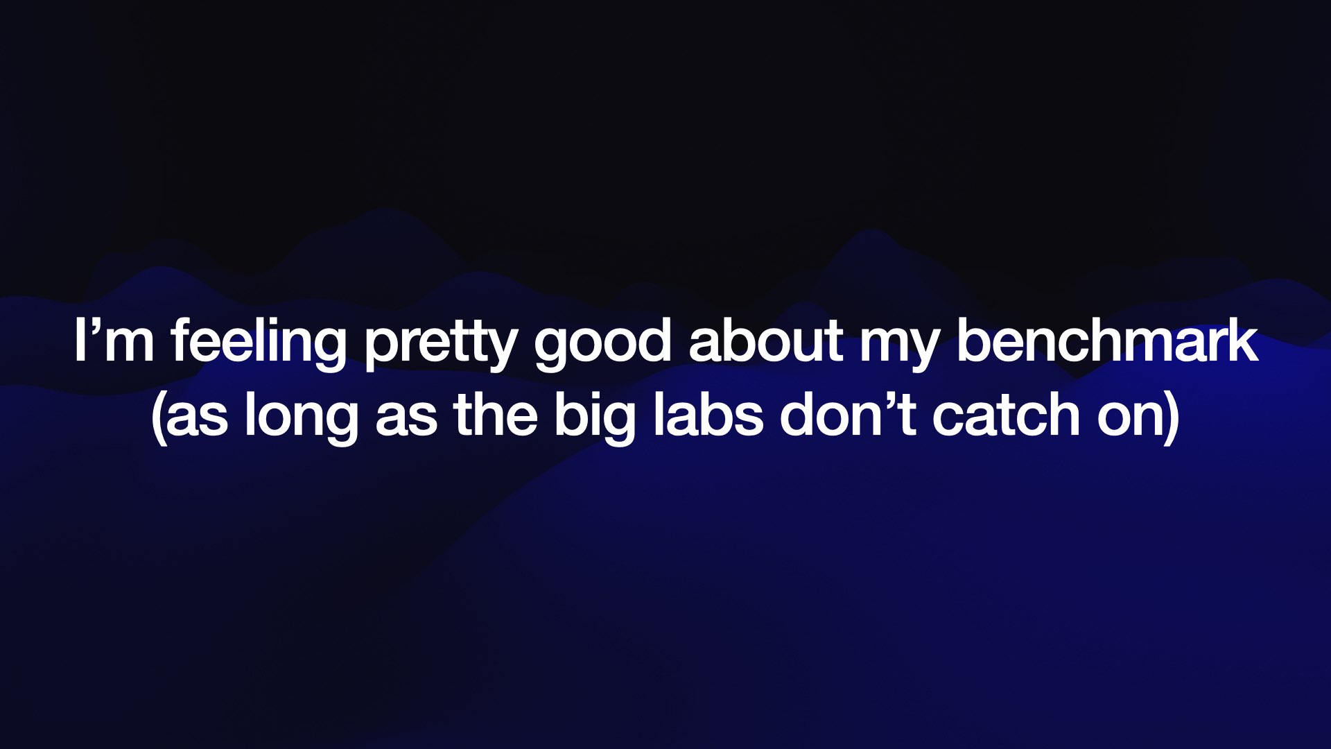 I’m feeling pretty good about my benchmark (as long as the big labs don’t catch on)