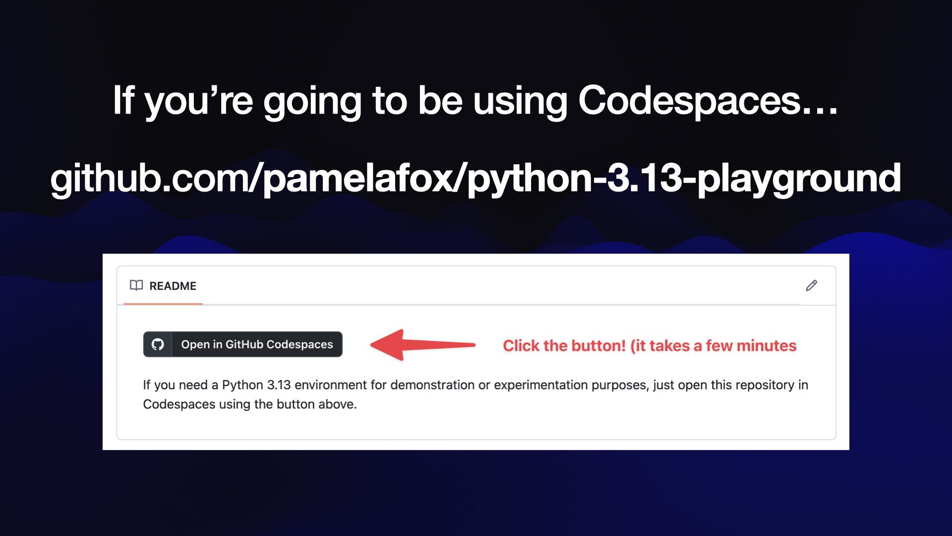 If you’re going to be using Codespaces... github.com/pamelafox/python-3.13-playground  Click the button! (it takes a few minutes) 