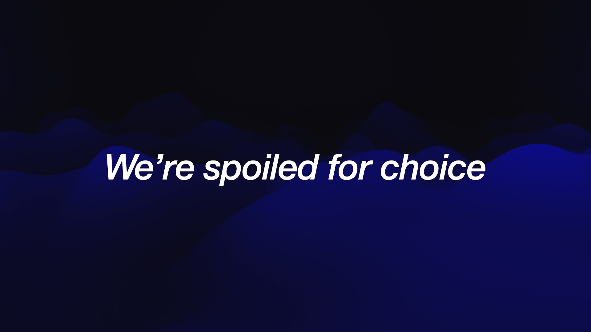 We’re spoiled for choice 
