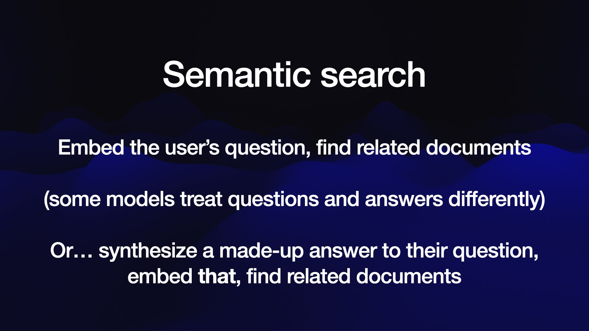 Semantic search Embed the user’s question, find related documents (some models treat questions and answers differently) Or... synthesize a made-up answer to their question, embed that, find related documents 
